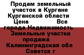 Продам земельный участок в Кургане Курганской области › Цена ­ 500 000 - Все города Недвижимость » Земельные участки продажа   . Калининградская обл.,Советск г.